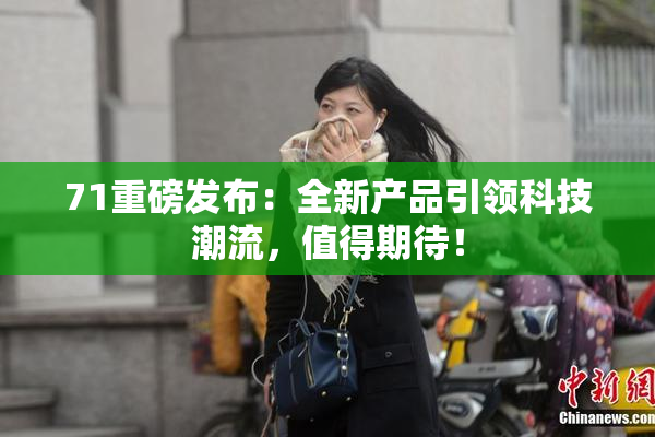 71重磅发布：全新产品引领科技潮流，值得期待！