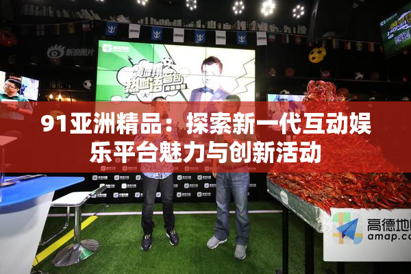 91亚洲精品：探索新一代互动娱乐平台魅力与创新活动