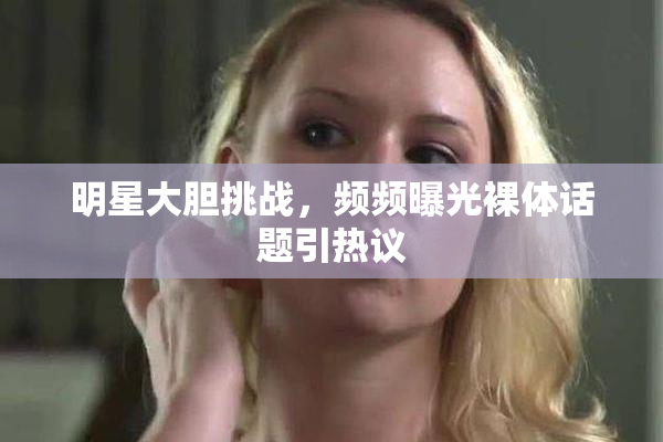 明星大胆挑战，频频曝光裸体话题引热议