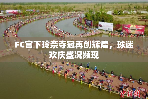 FC宫下玲奈夺冠再创辉煌，球迷欢庆盛况频现