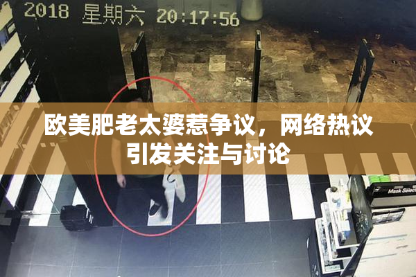 欧美肥老太婆惹争议，网络热议引发关注与讨论