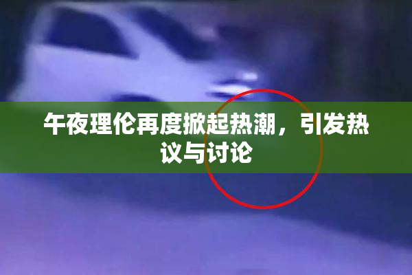 午夜理伦再度掀起热潮，引发热议与讨论