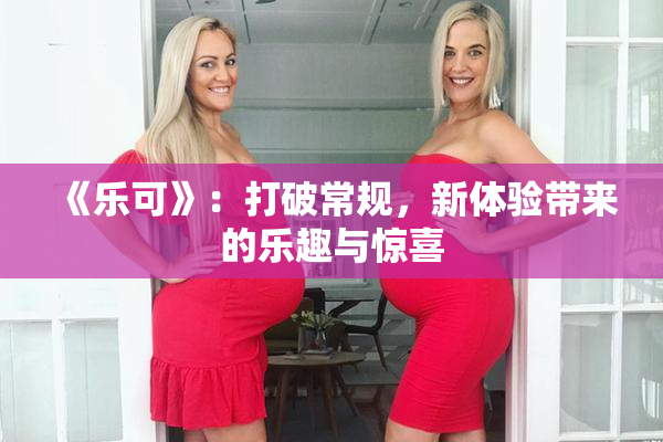 《乐可》：打破常规，新体验带来的乐趣与惊喜