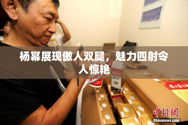 杨幂展现傲人双腿，魅力四射令人惊艳