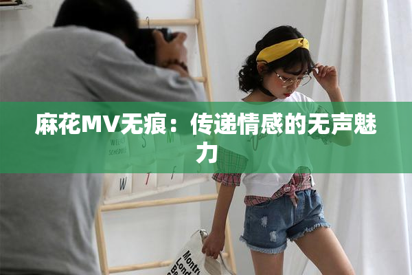 麻花MV无痕：传递情感的无声魅力