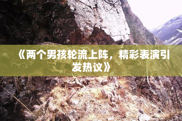 《两个男孩轮流上阵，精彩表演引发热议》
