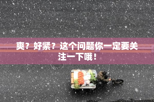 爽？好紧？这个问题你一定要关注一下哦！