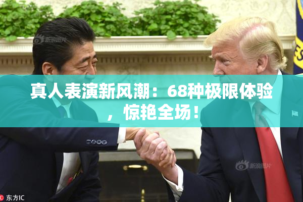 真人表演新风潮：68种极限体验，惊艳全场！