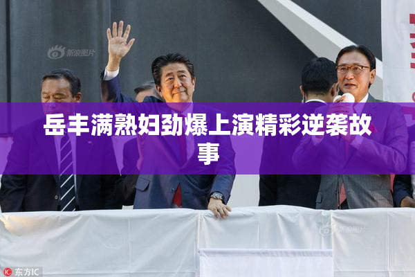 岳丰满熟妇劲爆上演精彩逆袭故事