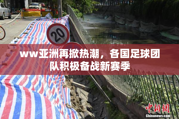 ww亚洲再掀热潮，各国足球团队积极备战新赛季