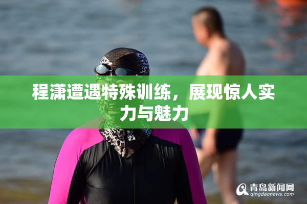 程潇遭遇特殊训练，展现惊人实力与魅力