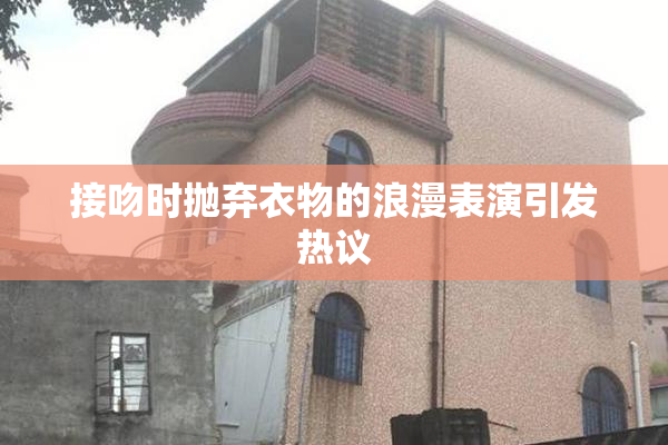 接吻时抛弃衣物的浪漫表演引发热议