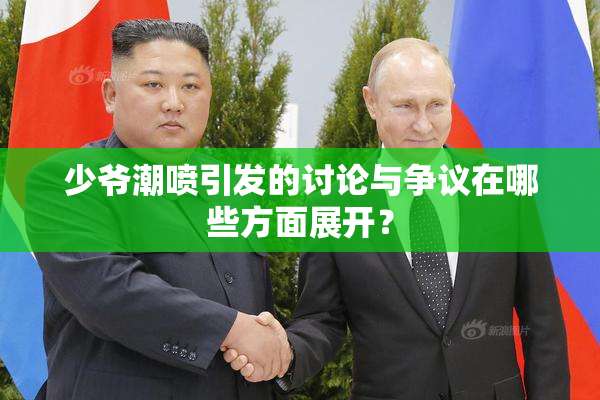 少爷潮喷引发的讨论与争议在哪些方面展开？