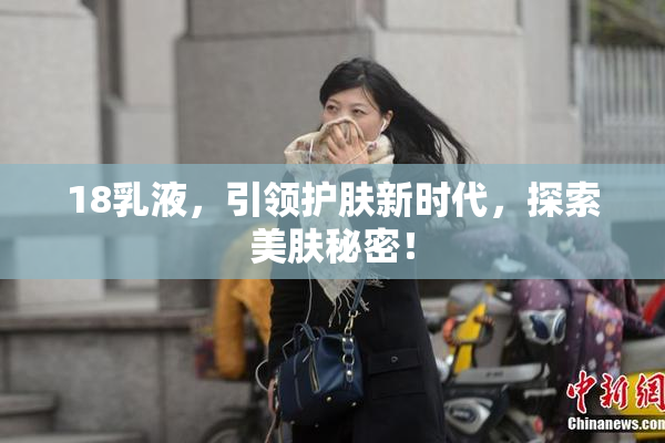 18乳液，引领护肤新时代，探索美肤秘密！