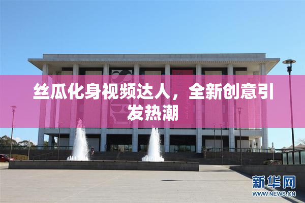 丝瓜化身视频达人，全新创意引发热潮