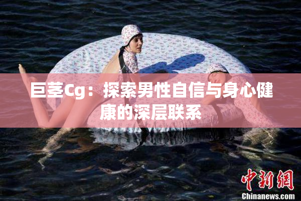 巨茎Cg：探索男性自信与身心健康的深层联系