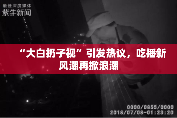 “大白扔子视”引发热议，吃播新风潮再掀浪潮