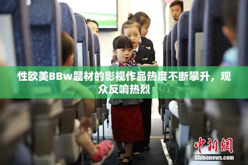 性欧美BBw题材的影视作品热度不断攀升，观众反响热烈