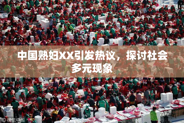 中国熟妇XX引发热议，探讨社会多元现象