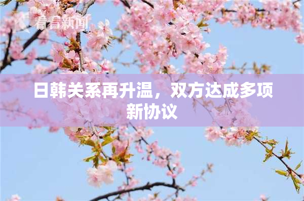 日韩关系再升温，双方达成多项新协议