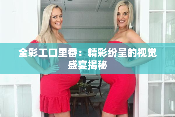 全彩工口里番：精彩纷呈的视觉盛宴揭秘