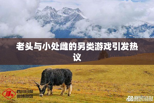 老头与小处雌的另类游戏引发热议