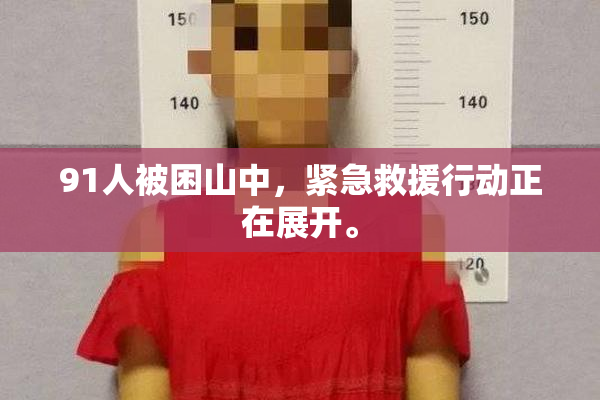 91人被困山中，紧急救援行动正在展开。