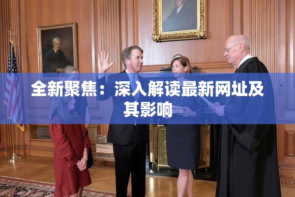 全新聚焦：深入解读最新网址及其影响