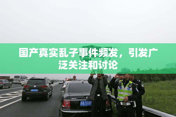 国产真实乱子事件频发，引发广泛关注和讨论