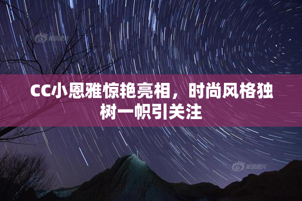 CC小恩雅惊艳亮相，时尚风格独树一帜引关注