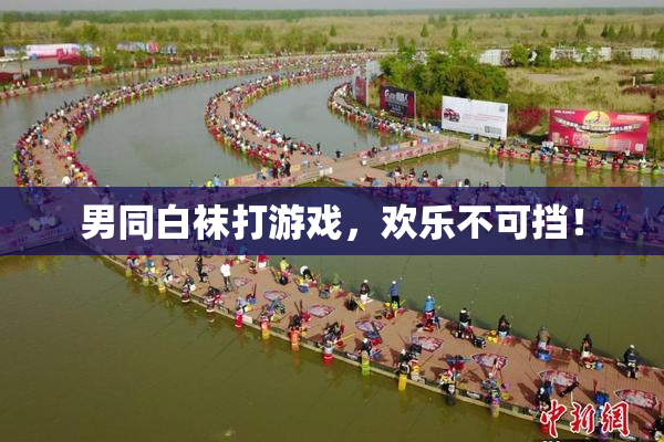 男同白袜打游戏，欢乐不可挡！