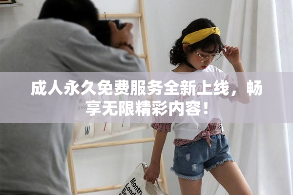 成人永久免费服务全新上线，畅享无限精彩内容！