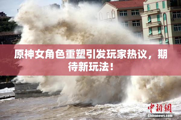 原神女角色重塑引发玩家热议，期待新玩法！