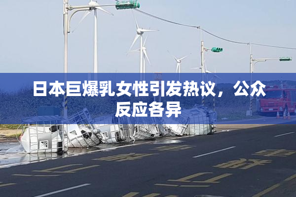 日本巨爆乳女性引发热议，公众反应各异