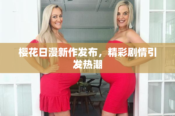 樱花日漫新作发布，精彩剧情引发热潮