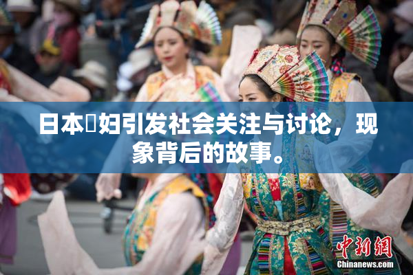 日本婬妇引发社会关注与讨论，现象背后的故事。