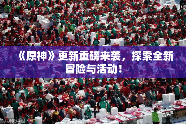 《原神》更新重磅来袭，探索全新冒险与活动！