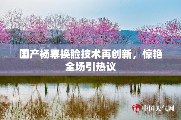 国产杨幂换脸技术再创新，惊艳全场引热议