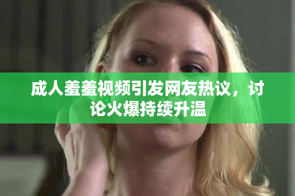 成人羞羞视频引发网友热议，讨论火爆持续升温