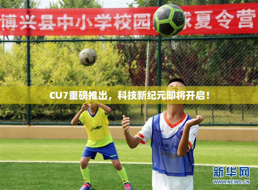 CU7重磅推出，科技新纪元即将开启！