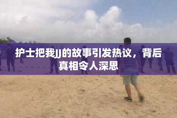 护士把我JJ的故事引发热议，背后真相令人深思