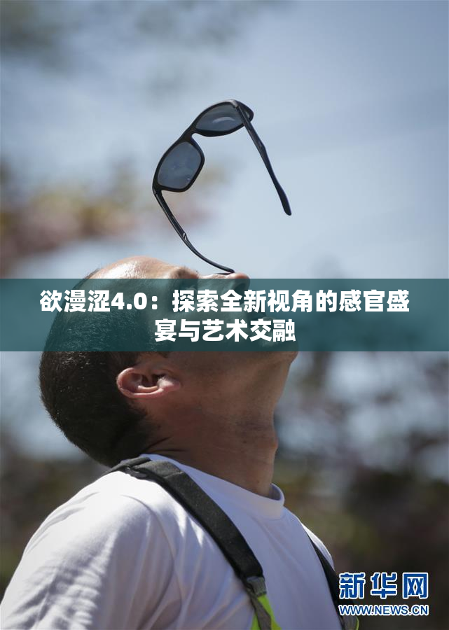 欲漫涩4.0：探索全新视角的感官盛宴与艺术交融