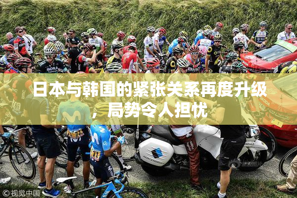 日本与韩国的紧张关系再度升级，局势令人担忧