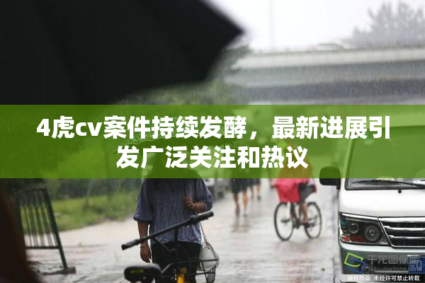 4虎cv案件持续发酵，最新进展引发广泛关注和热议