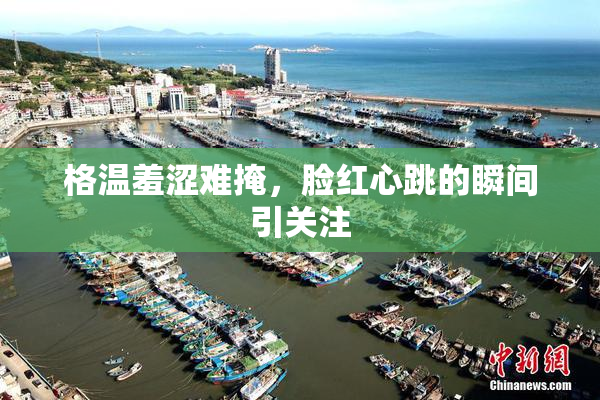 格温羞涩难掩，脸红心跳的瞬间引关注