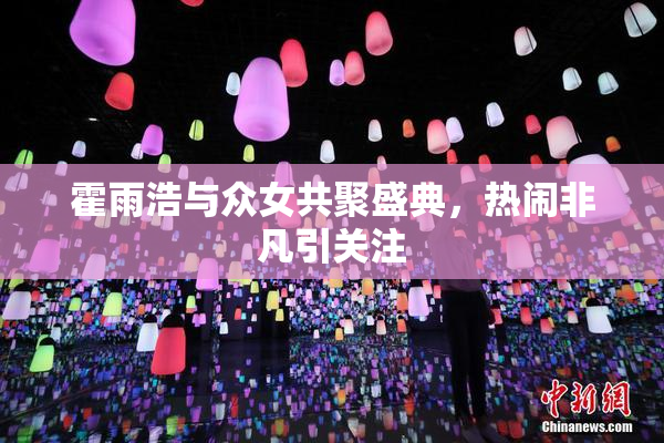霍雨浩与众女共聚盛典，热闹非凡引关注