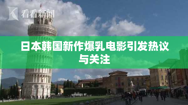 日本韩国新作爆乳电影引发热议与关注