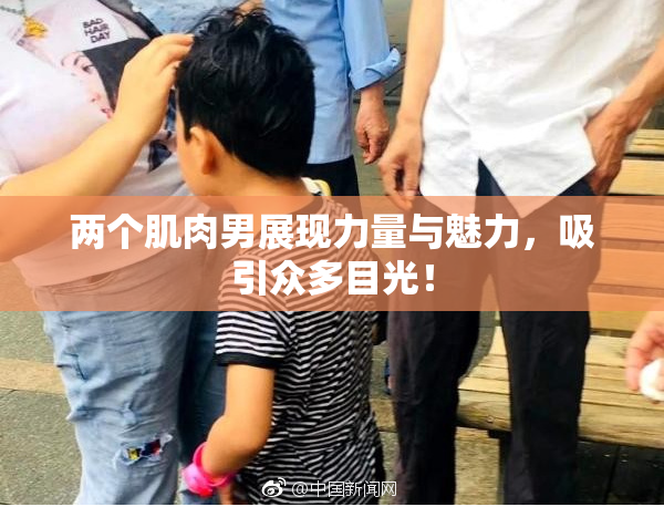 两个肌肉男展现力量与魅力，吸引众多目光！