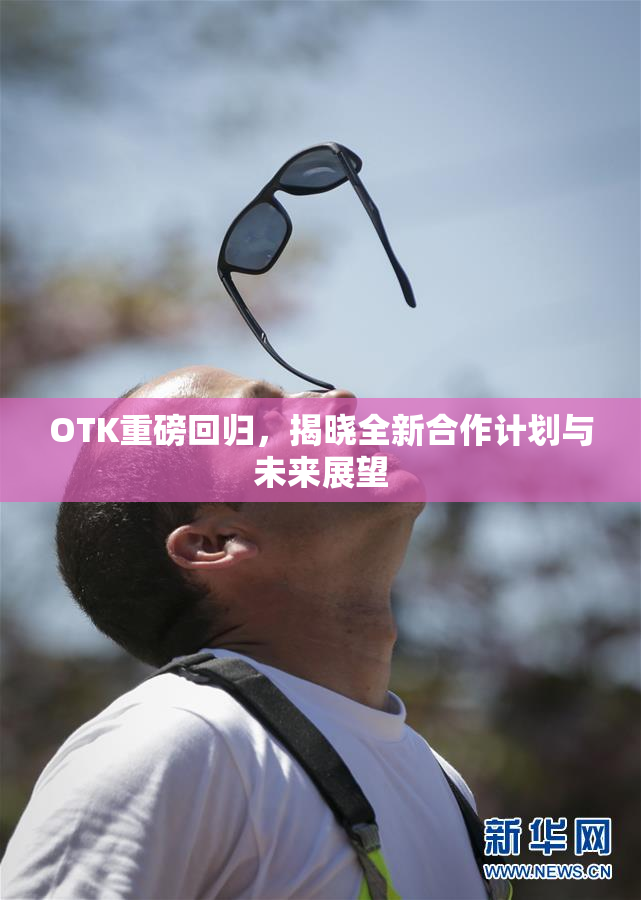 OTK重磅回归，揭晓全新合作计划与未来展望