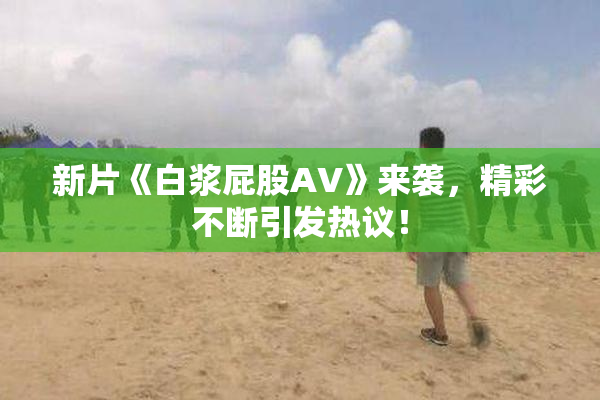 新片《白浆屁股AV》来袭，精彩不断引发热议！